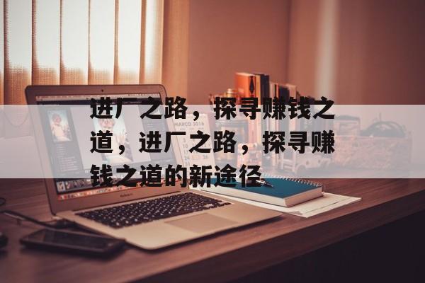 进厂之路,探寻赚钱之道,进厂之路,探寻赚钱之道的新途径 进厂之路,探寻赚钱之道,进厂之路,探寻赚钱之道的新途径