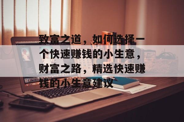致富之道,如何选择一个快速赚钱的小生意,财富之路,精选快速赚钱的小生意建议 致富之道,如何选择一个快速赚钱的小生意,财富之路,精选快速赚钱的小生意建议