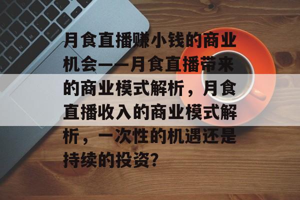 月食直播赚小钱的商业机会——月食直播带来的商业模式解析,月食直播收入的商业模式解析,一次性的机遇还是持续的投资? 月食直播赚小钱的商业机会——月食直播带来的商业模式解析,月食直播收入的商业模式解析,一次性的机遇还是持续的投资?