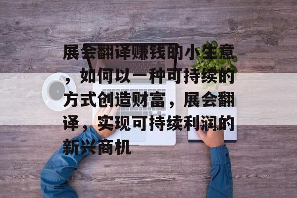 展会翻译赚钱的小生意,如何以一种可持续的方式创造财富,展会翻译,实现可持续利润的新兴商机 展会翻译赚钱的小生意,如何以一种可持续的方式创造财富,展会翻译,实现可持续利润的新兴商机