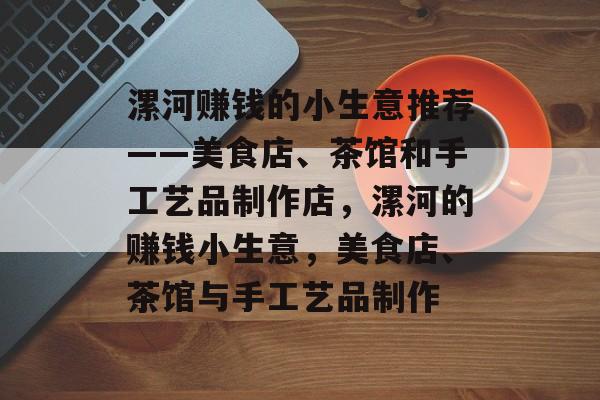 漯河赚钱的小生意推荐——美食店、茶馆和手工艺品制作店,漯河的赚钱小生意,美食店、茶馆与手工艺品制作 漯河赚钱的小生意推荐——美食店、茶馆和手工艺品制作店,漯河的赚钱小生意,美食店、茶馆与手工艺品制作