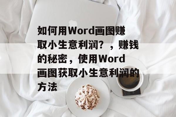 如何用Word画图赚取小生意利润?,赚钱的秘密,使用Word画图获取小生意利润的方法 如何用Word画图赚取小生意利润?,赚钱的秘密,使用Word画图获取小生意利润的方法