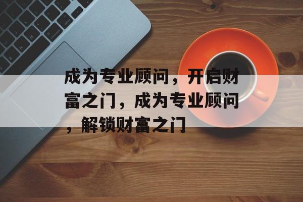 成为专业顾问,开启财富之门,成为专业顾问,解锁财富之门 成为专业顾问,开启财富之门,成为专业顾问,解锁财富之门
