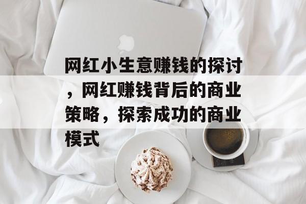 网红小生意赚钱的探讨,网红赚钱背后的商业策略,探索成功的商业模式 网红小生意赚钱的探讨,网红赚钱背后的商业策略,探索成功的商业模式