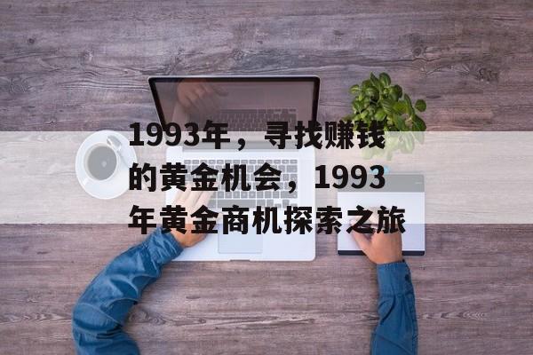 1993年,寻找赚钱的黄金机会,1993年黄金商机探索之旅 1993年,寻找赚钱的黄金机会,1993年黄金商机探索之旅