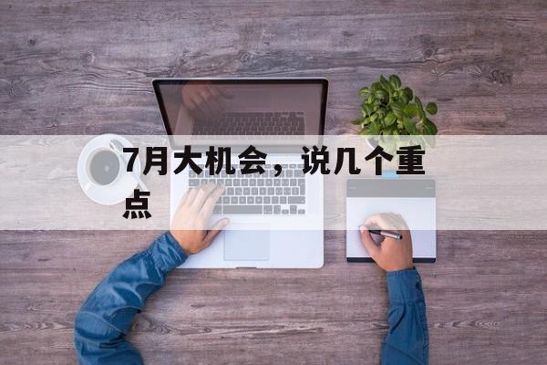 7月大机会,说几个重点 7月大机会,说几个重点