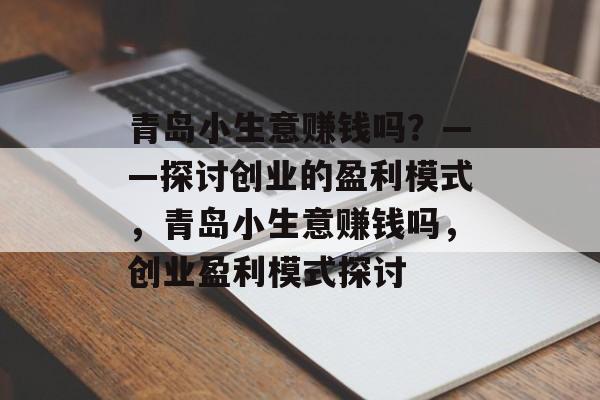 青岛小生意赚钱吗？——探讨创业的盈利模式，青岛小生意赚钱吗，创业盈利模式探讨