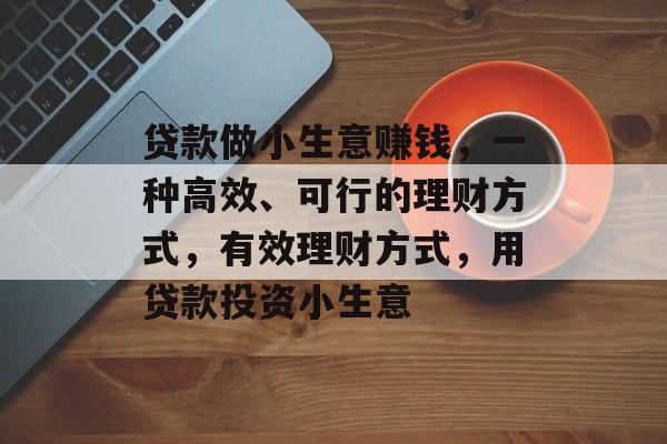 贷款做小生意赚钱,一种高效、可行的理财方式,有效理财方式,用贷款投资小生意 贷款做小生意赚钱,一种高效、可行的理财方式,有效理财方式,用贷款投资小生意