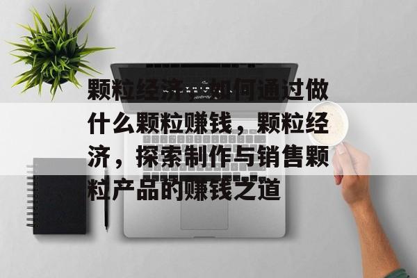 颗粒经济,如何通过做什么颗粒赚钱,颗粒经济,探索制作与销售颗粒产品的赚钱之道 颗粒经济,如何通过做什么颗粒赚钱,颗粒经济,探索制作与销售颗粒产品的赚钱之道