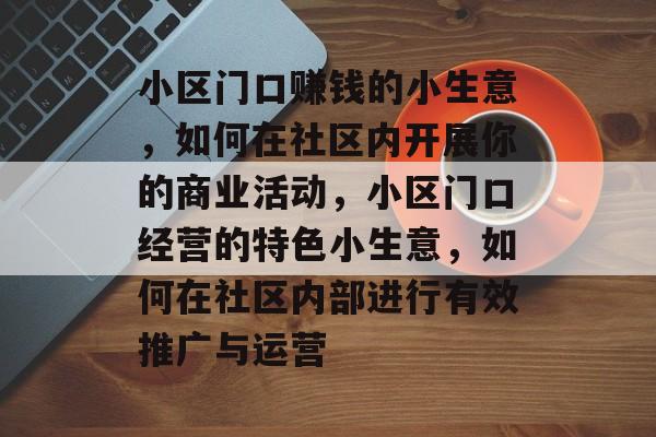 小区门口赚钱的小生意,如何在社区内开展你的商业活动,小区门口经营的特色小生意,如何在社区内部进行有效推广与运营 小区门口赚钱的小生意,如何在社区内开展你的商业活动,小区门口经营的特色小生意,如何在社区内部进行有效推广与运营