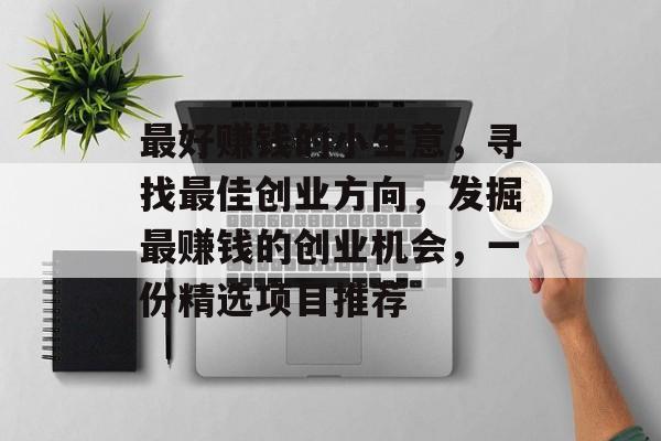 最好赚钱的小生意,寻找最佳创业方向,发掘最赚钱的创业机会,一份精选项目推荐 最好赚钱的小生意,寻找最佳创业方向,发掘最赚钱的创业机会,一份精选项目推荐