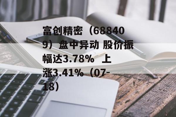 富创精密(688409)盘中异动 股价振幅达3.78%  上涨3.41%(07-18) 富创精密(688409)盘中异动 股价振幅达3.78%  上涨3.41%(07-18)
