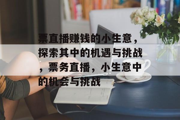 票直播赚钱的小生意,探索其中的机遇与挑战,票务直播,小生意中的机会与挑战 票直播赚钱的小生意,探索其中的机遇与挑战,票务直播,小生意中的机会与挑战