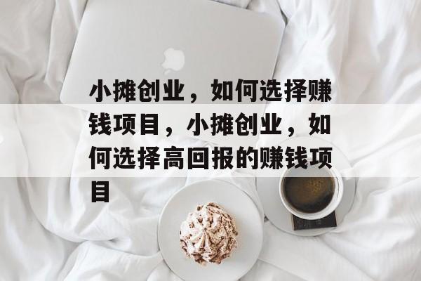 小摊创业,如何选择赚钱项目,小摊创业,如何选择高回报的赚钱项目 小摊创业,如何选择赚钱项目,小摊创业,如何选择高回报的赚钱项目