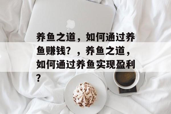 养鱼之道，如何通过养鱼赚钱？，养鱼之道，如何通过养鱼实现盈利？