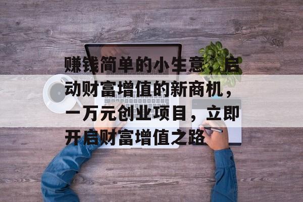 赚钱简单的小生意,启动财富增值的新商机,一万元创业项目,立即开启财富增值之路 赚钱简单的小生意,启动财富增值的新商机,一万元创业项目,立即开启财富增值之路