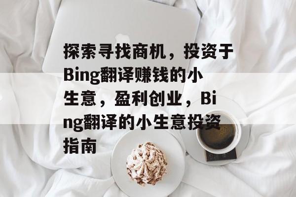 探索寻找商机,投资于Bing翻译赚钱的小生意,盈利创业,Bing翻译的小生意投资指南 探索寻找商机,投资于Bing翻译赚钱的小生意,盈利创业,Bing翻译的小生意投资指南