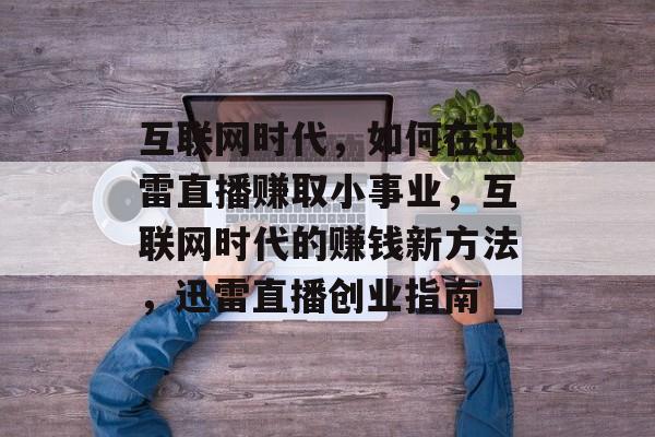 互联网时代,如何在迅雷直播赚取小事业,互联网时代的赚钱新方法,迅雷直播创业指南 互联网时代,如何在迅雷直播赚取小事业,互联网时代的赚钱新方法,迅雷直播创业指南