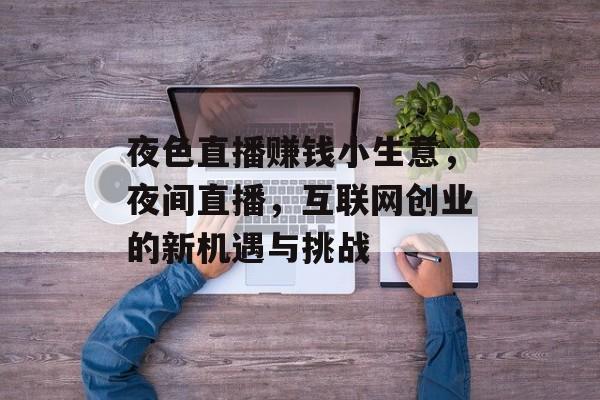 夜色直播赚钱小生意,夜间直播,互联网创业的新机遇与挑战 夜色直播赚钱小生意,夜间直播,互联网创业的新机遇与挑战