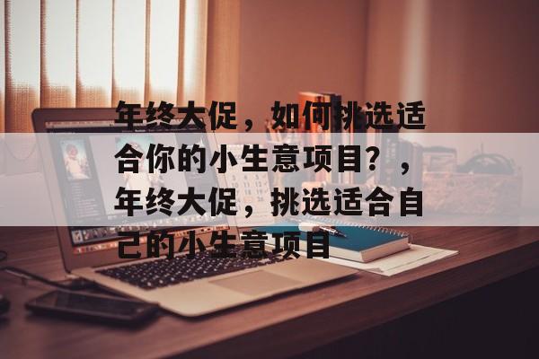 年终大促,如何挑选适合你的小生意项目?,年终大促,挑选适合自己的小生意项目 年终大促,如何挑选适合你的小生意项目?,年终大促,挑选适合自己的小生意项目
