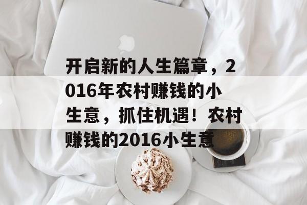 开启新的人生篇章,2016年农村赚钱的小生意,抓住机遇!农村赚钱的2016小生意 开启新的人生篇章,2016年农村赚钱的小生意,抓住机遇!农村赚钱的2016小生意