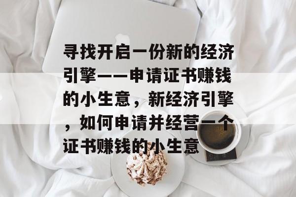 寻找开启一份新的经济引擎——申请证书赚钱的小生意，新经济引擎，如何申请并经营一个证书赚钱的小生意