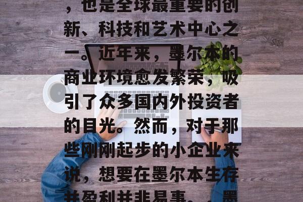 墨尔本,一个拥有丰富文化和历史底蕴的城市,也是全球最重要的创新、科技和艺术中心之一。近年来,墨尔本的商业环境愈发繁荣,吸引了众多国内外投资者的目光。然而,对于那些刚刚起步的小企业来说,想要在墨尔本生存并盈利并非易事。,墨尔本创业,商业环境的挑战与机遇 墨尔本,一个拥有丰富文化和历史底蕴的城市,也是全球最重要的创新、科技和艺术中心之一。近年来,墨尔本的商业环境愈发繁荣,吸引了众多国内外投资者的目光。然而,对于那些刚刚起步的小企业来说,想要在墨尔本生存并盈利并非易事。,墨尔本创业,商业环境的挑战与机遇