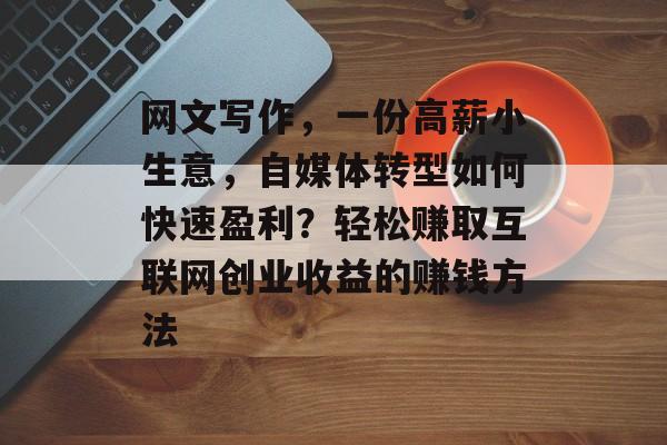 网文写作,一份高薪小生意,自媒体转型如何快速盈利?轻松赚取互联网创业收益的赚钱方法 网文写作,一份高薪小生意,自媒体转型如何快速盈利?轻松赚取互联网创业收益的赚钱方法