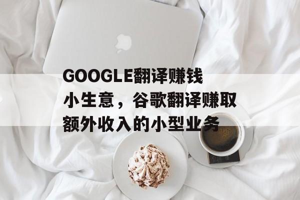 GOOGLE翻译赚钱小生意,谷歌翻译赚取额外收入的小型业务 GOOGLE翻译赚钱小生意,谷歌翻译赚取额外收入的小型业务