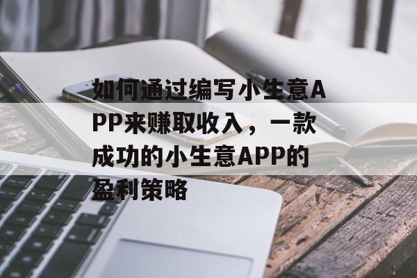 如何通过编写小生意APP来赚取收入,一款成功的小生意APP的盈利策略 如何通过编写小生意APP来赚取收入,一款成功的小生意APP的盈利策略