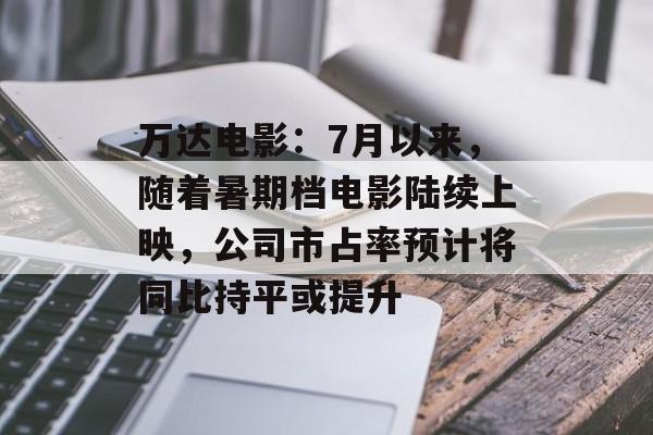 万达电影:7月以来,随着暑期档电影陆续上映,公司市占率预计将同比持平或提升 万达电影:7月以来,随着暑期档电影陆续上映,公司市占率预计将同比持平或提升