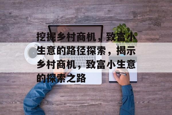 挖掘乡村商机,致富小生意的路径探索,揭示乡村商机,致富小生意的探索之路 挖掘乡村商机,致富小生意的路径探索,揭示乡村商机,致富小生意的探索之路