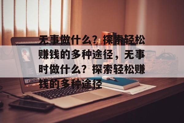 无事做什么?探索轻松赚钱的多种途径,无事时做什么?探索轻松赚钱的多种途径 无事做什么?探索轻松赚钱的多种途径,无事时做什么?探索轻松赚钱的多种途径