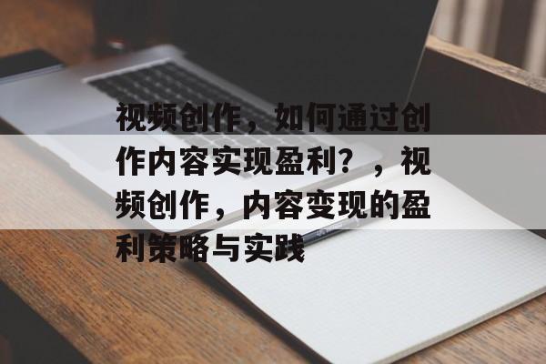 视频创作,如何通过创作内容实现盈利?,视频创作,内容变现的盈利策略与实践 视频创作,如何通过创作内容实现盈利?,视频创作,内容变现的盈利策略与实践