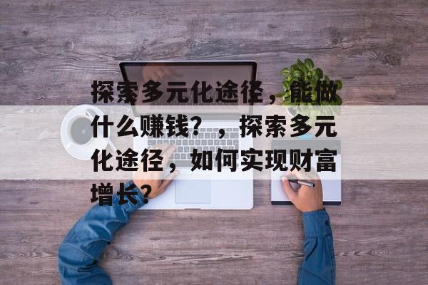 探索多元化途径,能做什么赚钱?,探索多元化途径,如何实现财富增长? 探索多元化途径,能做什么赚钱?,探索多元化途径,如何实现财富增长?