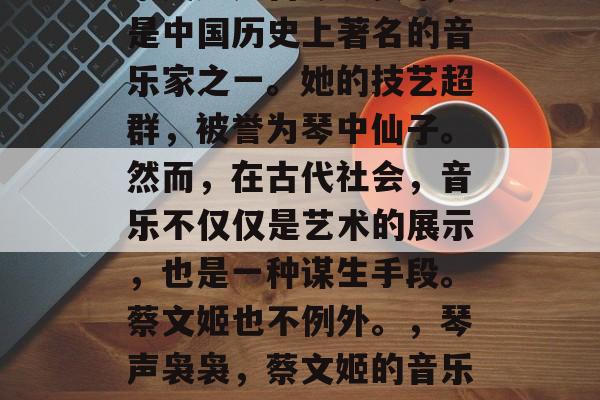 蔡文姬是古琴演奏家,是中国历史上著名的音乐家之一。她的技艺超群,被誉为琴中仙子。然而,在古代社会,音乐不仅仅是艺术的展示,也是一种谋生手段。蔡文姬也不例外。,琴声袅袅,蔡文姬的音乐人生 蔡文姬是古琴演奏家,是中国历史上著名的音乐家之一。她的技艺超群,被誉为琴中仙子。然而,在古代社会,音乐不仅仅是艺术的展示,也是一种谋生手段。蔡文姬也不例外。,琴声袅袅,蔡文姬的音乐人生