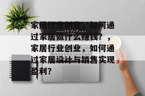 家居行业创业,如何通过家居做什么赚钱?,家居行业创业,如何通过家居设计与销售实现盈利? 家居行业创业,如何通过家居做什么赚钱?,家居行业创业,如何通过家居设计与销售实现盈利?