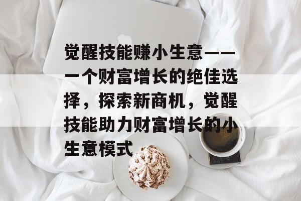 觉醒技能赚小生意——一个财富增长的绝佳选择,探索新商机,觉醒技能助力财富增长的小生意模式 觉醒技能赚小生意——一个财富增长的绝佳选择,探索新商机,觉醒技能助力财富增长的小生意模式