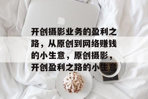 开创摄影业务的盈利之路,从原创到网络赚钱的小生意,原创摄影,开创盈利之路的小生意 开创摄影业务的盈利之路,从原创到网络赚钱的小生意,原创摄影,开创盈利之路的小生意