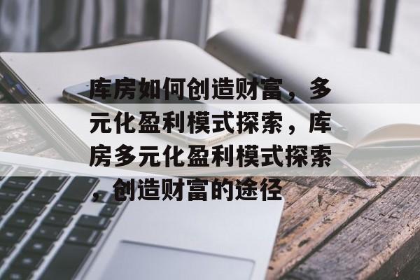 库房如何创造财富,多元化盈利模式探索,库房多元化盈利模式探索,创造财富的途径 库房如何创造财富,多元化盈利模式探索,库房多元化盈利模式探索,创造财富的途径