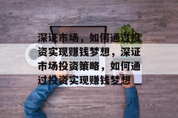 深证市场,如何通过投资实现赚钱梦想,深证市场投资策略,如何通过投资实现赚钱梦想 深证市场,如何通过投资实现赚钱梦想,深证市场投资策略,如何通过投资实现赚钱梦想
