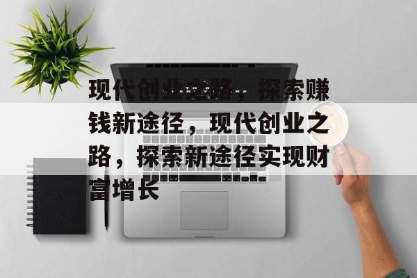 现代创业之路,探索赚钱新途径,现代创业之路,探索新途径实现财富增长 现代创业之路,探索赚钱新途径,现代创业之路,探索新途径实现财富增长