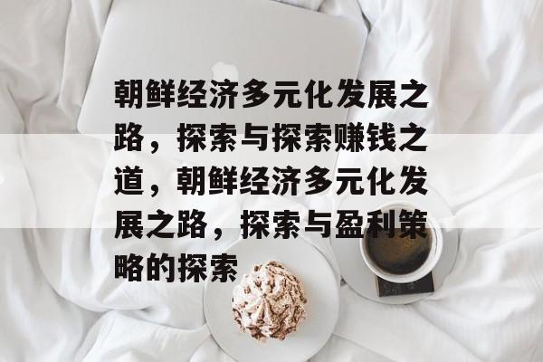 朝鲜经济多元化发展之路,探索与探索赚钱之道,朝鲜经济多元化发展之路,探索与盈利策略的探索 朝鲜经济多元化发展之路,探索与探索赚钱之道,朝鲜经济多元化发展之路,探索与盈利策略的探索