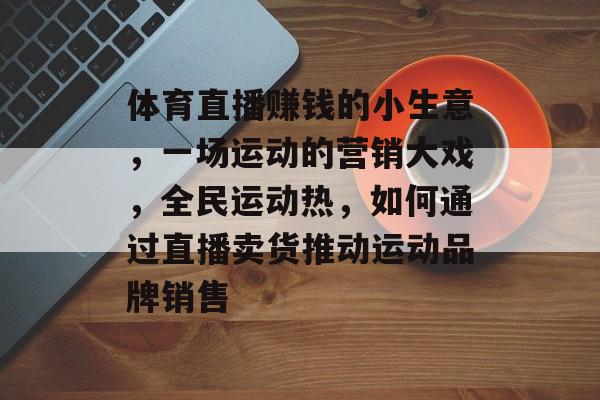 体育直播赚钱的小生意,一场运动的营销大戏,全民运动热,如何通过直播卖货推动运动品牌销售 体育直播赚钱的小生意,一场运动的营销大戏,全民运动热,如何通过直播卖货推动运动品牌销售
