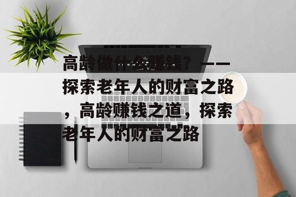 高龄做什么赚钱?——探索老年人的财富之路,高龄赚钱之道,探索老年人的财富之路 高龄做什么赚钱?——探索老年人的财富之路,高龄赚钱之道,探索老年人的财富之路