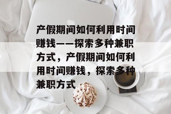 产假期间如何利用时间赚钱——探索多种兼职方式,产假期间如何利用时间赚钱,探索多种兼职方式 产假期间如何利用时间赚钱——探索多种兼职方式,产假期间如何利用时间赚钱,探索多种兼职方式
