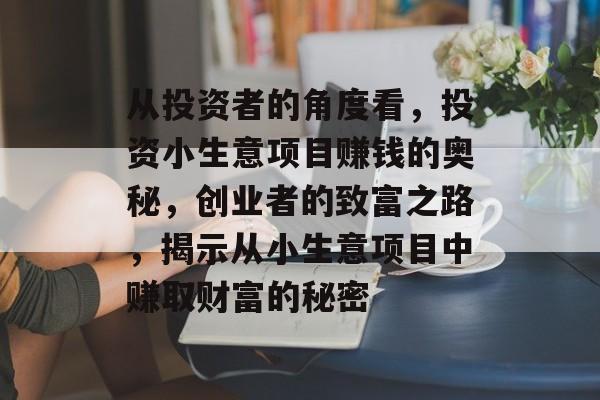 从投资者的角度看,投资小生意项目赚钱的奥秘,创业者的致富之路,揭示从小生意项目中赚取财富的秘密 从投资者的角度看,投资小生意项目赚钱的奥秘,创业者的致富之路,揭示从小生意项目中赚取财富的秘密