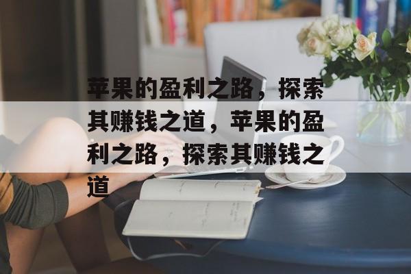 苹果的盈利之路,探索其赚钱之道,苹果的盈利之路,探索其赚钱之道 苹果的盈利之路,探索其赚钱之道,苹果的盈利之路,探索其赚钱之道