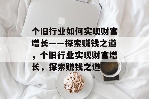 个旧行业如何实现财富增长——探索赚钱之道,个旧行业实现财富增长,探索赚钱之道 个旧行业如何实现财富增长——探索赚钱之道,个旧行业实现财富增长,探索赚钱之道