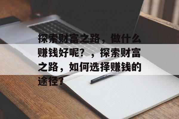 探索财富之路,做什么赚钱好呢?,探索财富之路,如何选择赚钱的途径? 探索财富之路,做什么赚钱好呢?,探索财富之路,如何选择赚钱的途径?